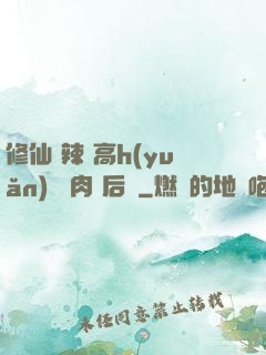 修仙 辣 高h(yuǎn) 濃肉 后宮